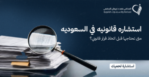 استشاره قانونيه في السعوديه : متى تحتاجها قبل اتخاذ قرار قانوني؟