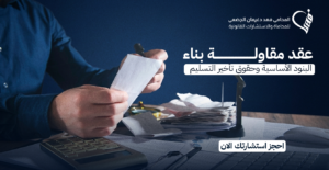 عقد مقاولة بناء | البنود الأساسية وحقوق تأخير التسليم